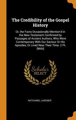 Read Online The Credibility of the Gospel History: Or, the Facts Occasionally Mention'd in the New Testament Confirmed by Passages of Ancient Authors, Who Were Contemporary with Our Saviour or His Apostles, or Lived Near Their Time. 2 Pt. [with] - Nathaniel Lardner | PDF
