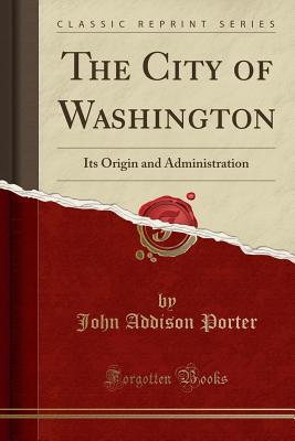 Download The City of Washington: Its Origin and Administration - John Addison Porter | ePub