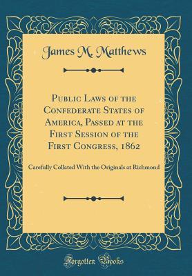 Download Public Laws of the Confederate States of America, Passed at the First Session of the First Congress, 1862: Carefully Collated with the Originals at Richmond (Classic Reprint) - James M. Matthews file in ePub
