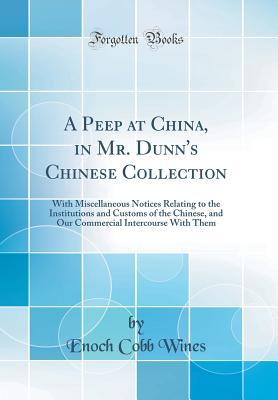 Read Online A Peep at China, in Mr. Dunn's Chinese Collection: With Miscellaneous Notices Relating to the Institutions and Customs of the Chinese, and Our Commercial Intercourse with Them (Classic Reprint) - Enoch Cobb Wines file in ePub