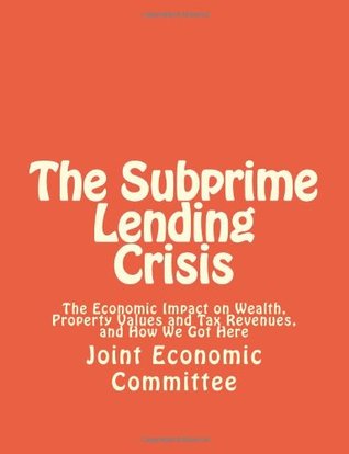 Download The Subprime Lending Crisis: The Economic Impact on Wealth, Property Values and Tax Revenues, and How We Got Here - Joint Economic Committee | ePub