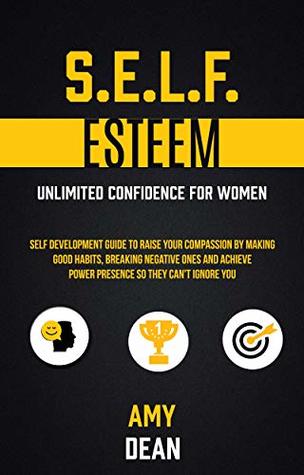 Full Download Self Esteem: Self Development Guide To Raise Your Compassion By Making Good Habits, Breaking Negative Ones And Achieve Power Presence So They Can't Ignore You (Unlimited Confidence For Women) - Amy Dean | PDF