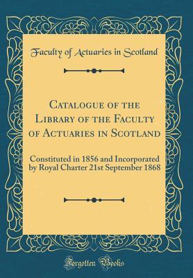 Read Online Catalogue of the Library of the Faculty of Actuaries in Scotland: Constituted in 1856 and Incorporated by Royal Charter 21st September 1868 (Classic Reprint) - Faculty of Actuaries in Scotland file in ePub