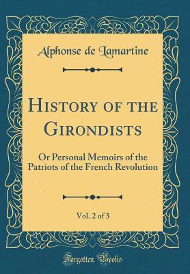 Full Download History of the Girondists, Vol. 2 of 3: Or Personal Memoirs of the Patriots of the French Revolution (Classic Reprint) - Alphonse de Lamartine file in ePub