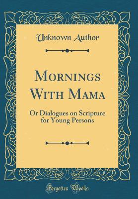 Full Download Mornings with Mama: Or Dialogues on Scripture for Young Persons (Classic Reprint) - Unknown | PDF