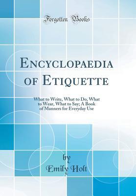 Full Download Encyclopaedia of Etiquette: What to Write, What to Do, What to Wear, What to Say; A Book of Manners for Everyday Use (Classic Reprint) - Emily Holt | ePub