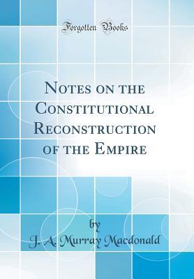 Full Download Notes on the Constitutional Reconstruction of the Empire (Classic Reprint) - J a Murray MacDonald | PDF