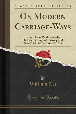 Read On Modern Carriage-Ways: Being a Paper Read Before the Sheffield Literary and Philosophical Society, on Friday, Nov; 3rd, 1843 (Classic Reprint) - William Lee file in PDF