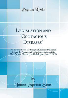Read Legislation and contagious Diseases: An Extract from the Inaugural Address Delivered Before the American Medical Association at Its 27th Annual Meeting, in Philadelphia, June 6, 1876 (Classic Reprint) - James Marion Sims file in ePub