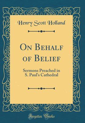 Full Download On Behalf of Belief: Sermons Preached in S. Paul's Cathedral (Classic Reprint) - Henry Scott Holland file in ePub