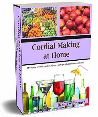 Read Cordial Making at Home: Make Your Favorite Cordials and Liqueurs Better & Cheaper Than Store Bought - Dennis Wildberger | PDF