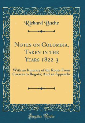 Read Online Notes on Colombia, Taken in the Years 1822-3: With an Itinerary of the Route from Caracas to Bogot�; And an Appendix (Classic Reprint) - Richard Bache file in ePub