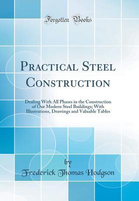 Read Online Practical Steel Construction: Dealing with All Phases in the Construction of Our Modern Steel Buildings; With Illustrations, Drawings and Valuable Tables (Classic Reprint) - Frederick Thomas Hodgson file in ePub