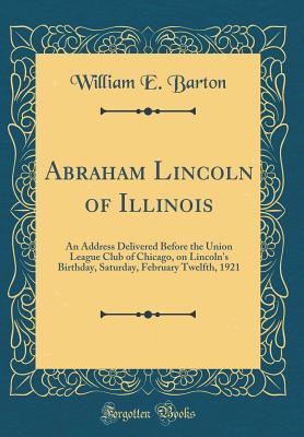 Download Abraham Lincoln of Illinois: An Address Delivered Before the Union League Club of Chicago, on Lincoln's Birthday, Saturday, February Twelfth, 1921 (Classic Reprint) - William Eleazar Barton file in ePub