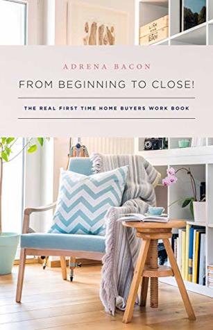 Full Download From Beginning to Close!: The Real First Time Home Buyers Work Book - Adrena Bacon | PDF