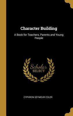 Read Online Character Building: A Book for Teachers, Parents and Young People - Cyphron Seymour Coler | ePub