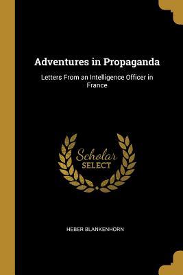 Read Online Adventures in Propaganda: Letters from an Intelligence Officer in France - Heber Blankenhorn file in PDF