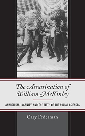 Full Download The Assassination of William McKinley: Anarchism, Insanity, and the Birth of the Social Sciences - Cary Federman file in PDF