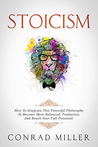 Read Stoicism: How To Integrate This Powerful Philosophy To Become More Balanced, Productive, And Reach Your Full Potential. - Conrad Miller | ePub