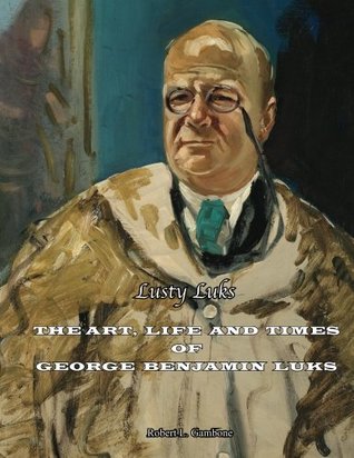 Read Lusty Luks: The Art, Life and Times of George Benjamin Luks - Robert L. Gambone PhD file in ePub
