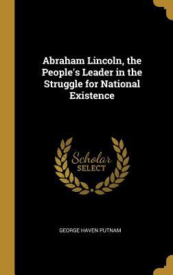 Read Online Abraham Lincoln, the People's Leader in the Struggle for National Existence - George Haven Putnam file in ePub