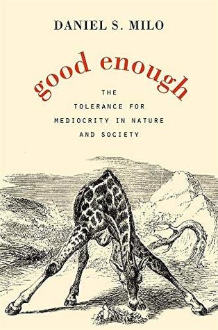 Read Online Good Enough: The Tolerance for Mediocrity in Nature and Society - Daniel S. Milo | PDF