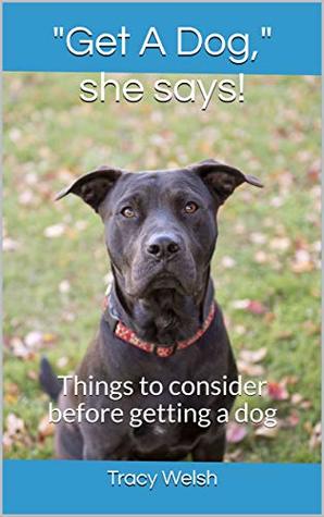 Read Online Get A Dog, she says!: Things to consider before getting a dog - Tracy Welsh | ePub