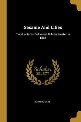 Read Sesame And Lilies: Two Lectures Delivered At Manchester In 1864 - John Ruskin | PDF