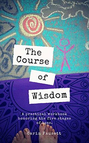 Read Online The Course of Wisdom: A Practical Workbook Honoring the Five Stages of Loss - Carin Fausett | ePub
