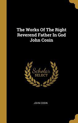 Read Online The Works Of The Right Reverend Father In God John Cosin - John Cosin file in PDF