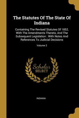 Full Download The Statutes Of The State Of Indiana: Containing The Revised Statutes Of 1852, With The Amendments Thereto, And The Subsequent Legislation: With Notes And References To Judicial Decisions; Volume 2 - Indiana file in ePub