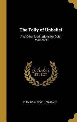 Full Download The Folly of Unbelief: And Other Meditations for Quiet Moments - Fleming H. Revell Company file in PDF