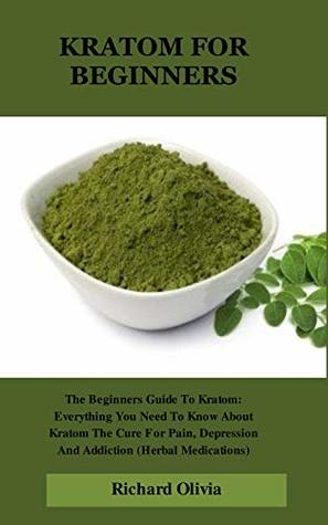 Read Online Kratom for Beginners: The Beginners Guide To Kratom: Everything You Need To Know About Kratom The Cure For Pain, Depression And Addiction (Herbal Medications) - Richard Olivia file in ePub