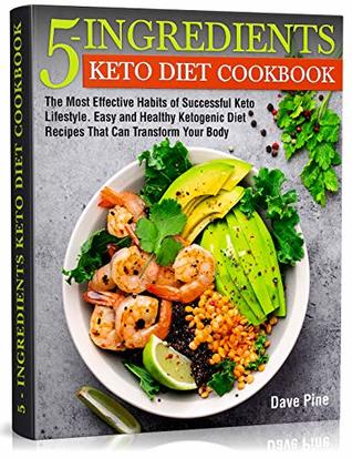 Full Download 5-Ingredients Keto Diet Cookbook: The Most Effective Habits of Successful Keto Lifestyle. Easy and Healthy Ketogenic Diet Recipes That Can Transform Your Body - Dave Pine | ePub