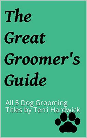 Read Online The Great Groomer's Guide: All 5 Dog Grooming Titles by Terri Hardwick - Terri Hardwick | ePub