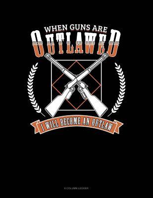 Full Download When Guns Are Outlawed I Will Become An Outlaw: 8 Column Ledger -  file in PDF