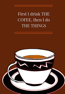 Full Download First I Drink the Coffee, Then I Do the Things: Best Journal for Coffee Lovers, Journal for Moms and Teachers, Notebook for Women and Men. (Sarcastic, Funny, No Bullshit, Mindful, Irreverent) -  | PDF