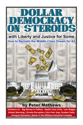 Read Online Dollar Democracy on Steroids: with Liberty and Justice for Some; How to Reclaim the Middle Class Dream for All - Peter Mathews file in ePub
