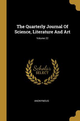 Full Download The Quarterly Journal Of Science, Literature And Art; Volume 22 - Anonymous | PDF