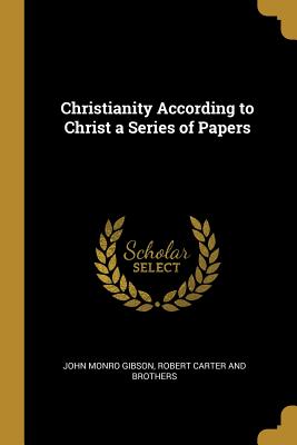 Read Christianity According to Christ a Series of Papers - John Monro Gibson | ePub