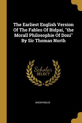 Read The Earliest English Version Of The Fables Of Bidpai, the Morall Philosophie Of Doni By Sir Thomas North - Anonymous | PDF