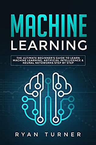 Read Machine Learning: The Ultimate Beginner’s Guide to Learn Machine Learning, Artificial Intelligence & Neural Networks Step by step - Ryan Turner | PDF