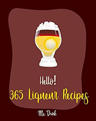 Read Online Hello! 365 Liqueur Recipes: Best Liqueur Cookbook Ever For Beginners [Vodka Cocktail Recipe, Frozen Cocktail Recipe Book, Peach Dessert Recipe, Irish Dessert  Book, Champagne Cocktail Recipes] [Book 1] - Ms. Drink | PDF