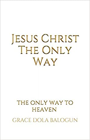 Full Download Jesus Christ The Only Way: The Only Way To Heaven - Grace Dola Balogun file in PDF