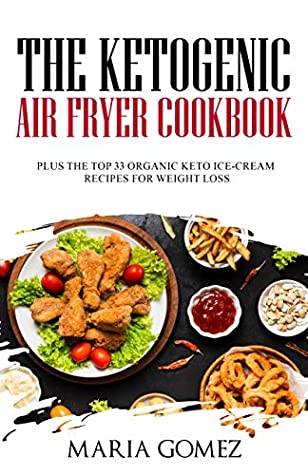Read Online The Ketogenic Air Fryer Cookbook: Plus The Top 33 Organic Keto Recipes for Weight Loss - Maria Gomez | ePub